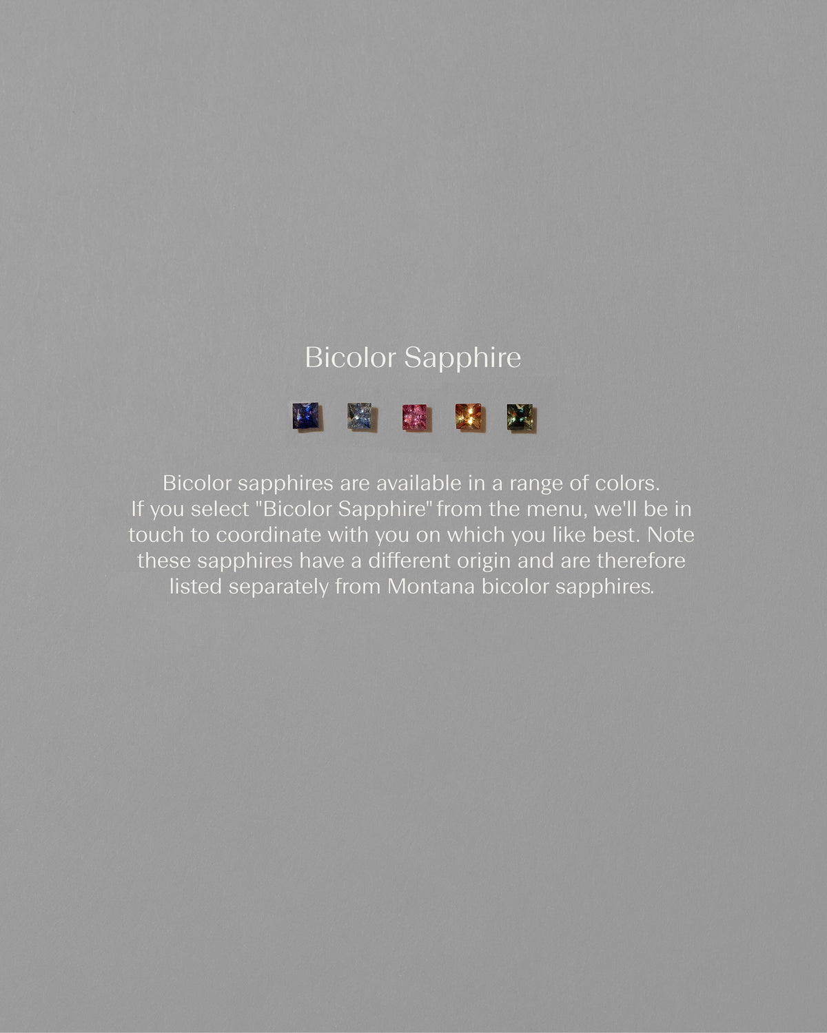 Available gemstones on light color background. Bicolor sapphires are available in a range of colors. If you select “Bicolor Sapphire” from the menu, we’ll be in touch to coordinate with you on which you like best.